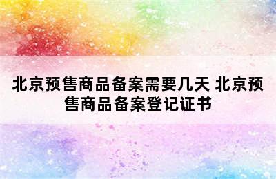 北京预售商品备案需要几天 北京预售商品备案登记证书